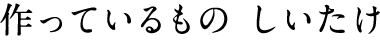 作っているもの しいたけ