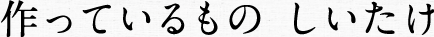 作っているもの しいたけ