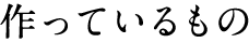 作っているもの